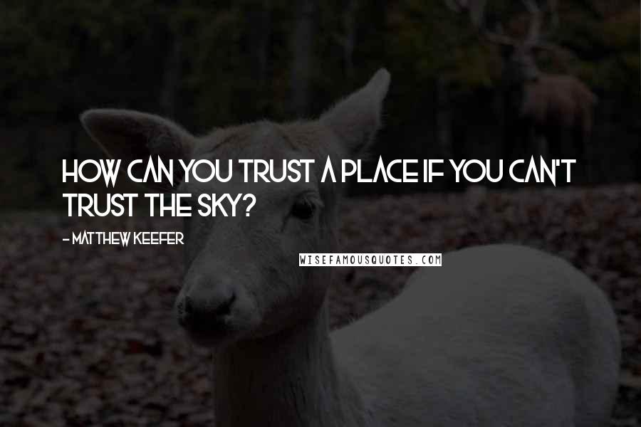 Matthew Keefer Quotes: How can you trust a place if you can't trust the sky?