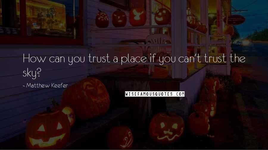 Matthew Keefer Quotes: How can you trust a place if you can't trust the sky?