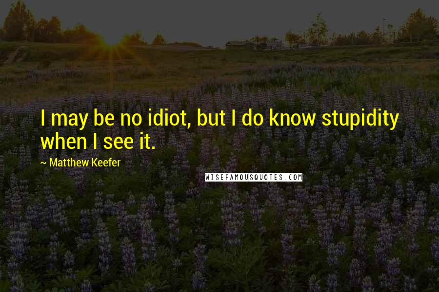 Matthew Keefer Quotes: I may be no idiot, but I do know stupidity when I see it.