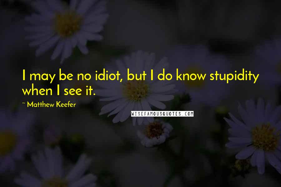 Matthew Keefer Quotes: I may be no idiot, but I do know stupidity when I see it.