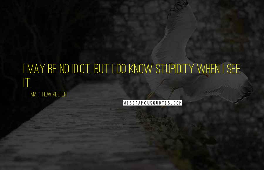 Matthew Keefer Quotes: I may be no idiot, but I do know stupidity when I see it.