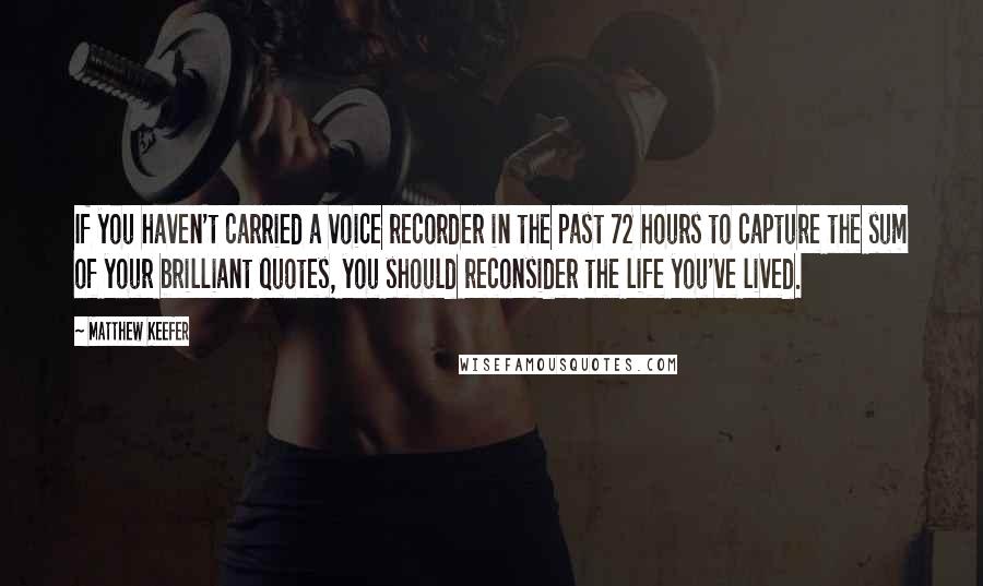 Matthew Keefer Quotes: If you haven't carried a voice recorder in the past 72 hours to capture the sum of your brilliant quotes, you should reconsider the life you've lived.