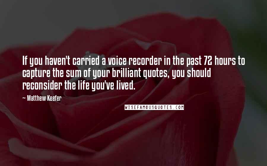 Matthew Keefer Quotes: If you haven't carried a voice recorder in the past 72 hours to capture the sum of your brilliant quotes, you should reconsider the life you've lived.