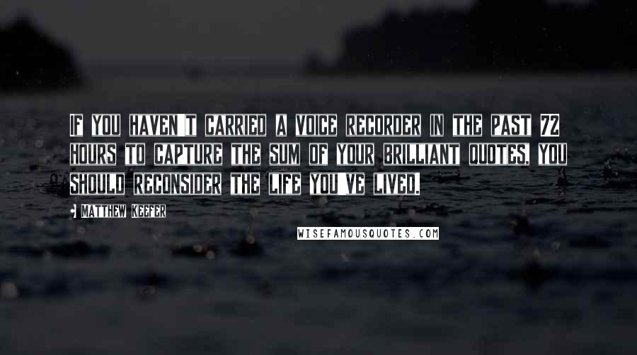 Matthew Keefer Quotes: If you haven't carried a voice recorder in the past 72 hours to capture the sum of your brilliant quotes, you should reconsider the life you've lived.