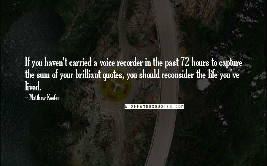 Matthew Keefer Quotes: If you haven't carried a voice recorder in the past 72 hours to capture the sum of your brilliant quotes, you should reconsider the life you've lived.