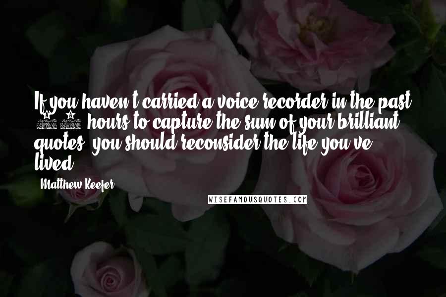 Matthew Keefer Quotes: If you haven't carried a voice recorder in the past 72 hours to capture the sum of your brilliant quotes, you should reconsider the life you've lived.