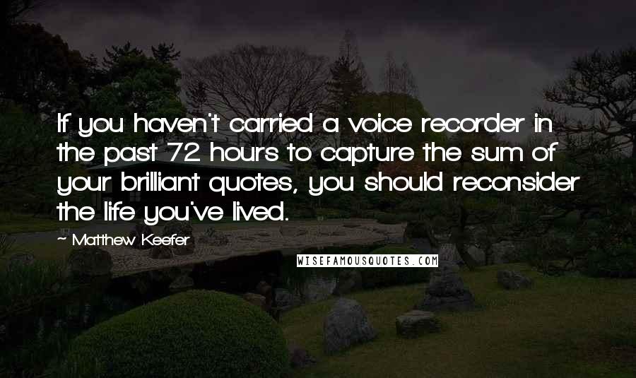 Matthew Keefer Quotes: If you haven't carried a voice recorder in the past 72 hours to capture the sum of your brilliant quotes, you should reconsider the life you've lived.