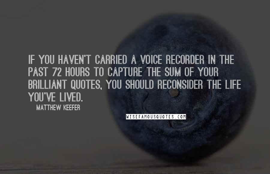 Matthew Keefer Quotes: If you haven't carried a voice recorder in the past 72 hours to capture the sum of your brilliant quotes, you should reconsider the life you've lived.