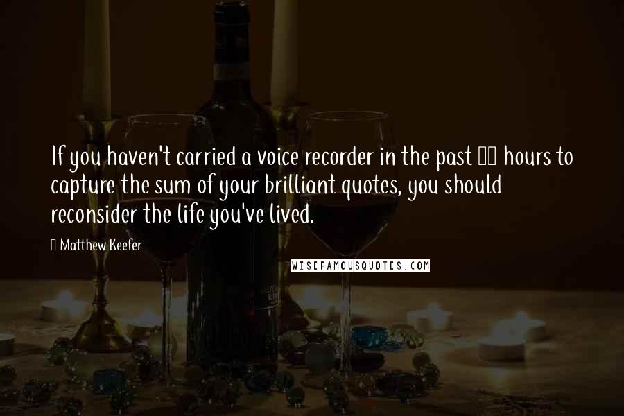 Matthew Keefer Quotes: If you haven't carried a voice recorder in the past 72 hours to capture the sum of your brilliant quotes, you should reconsider the life you've lived.