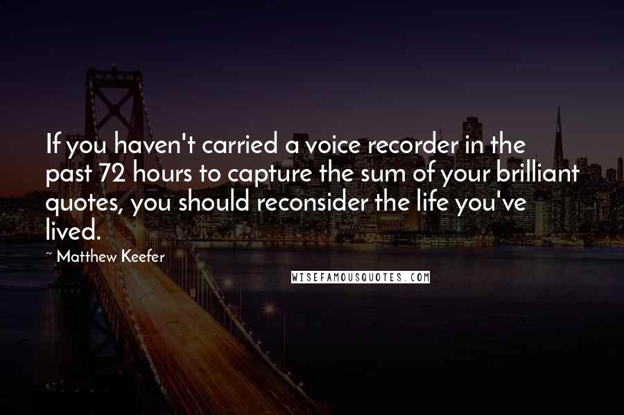 Matthew Keefer Quotes: If you haven't carried a voice recorder in the past 72 hours to capture the sum of your brilliant quotes, you should reconsider the life you've lived.