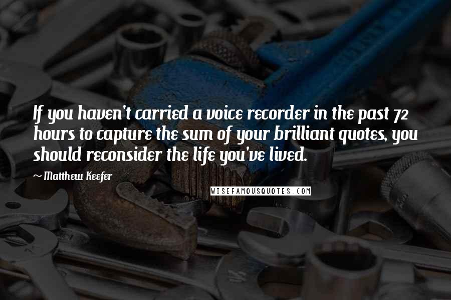 Matthew Keefer Quotes: If you haven't carried a voice recorder in the past 72 hours to capture the sum of your brilliant quotes, you should reconsider the life you've lived.