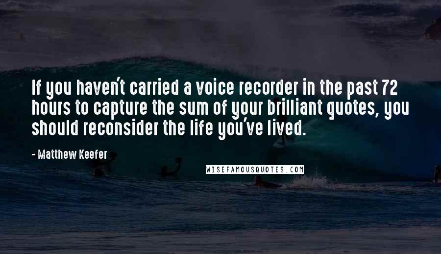 Matthew Keefer Quotes: If you haven't carried a voice recorder in the past 72 hours to capture the sum of your brilliant quotes, you should reconsider the life you've lived.
