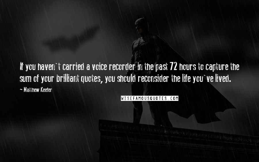 Matthew Keefer Quotes: If you haven't carried a voice recorder in the past 72 hours to capture the sum of your brilliant quotes, you should reconsider the life you've lived.