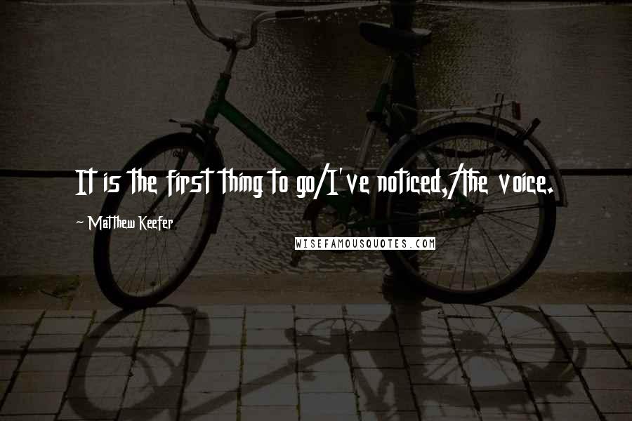 Matthew Keefer Quotes: It is the first thing to go/I've noticed,/The voice.