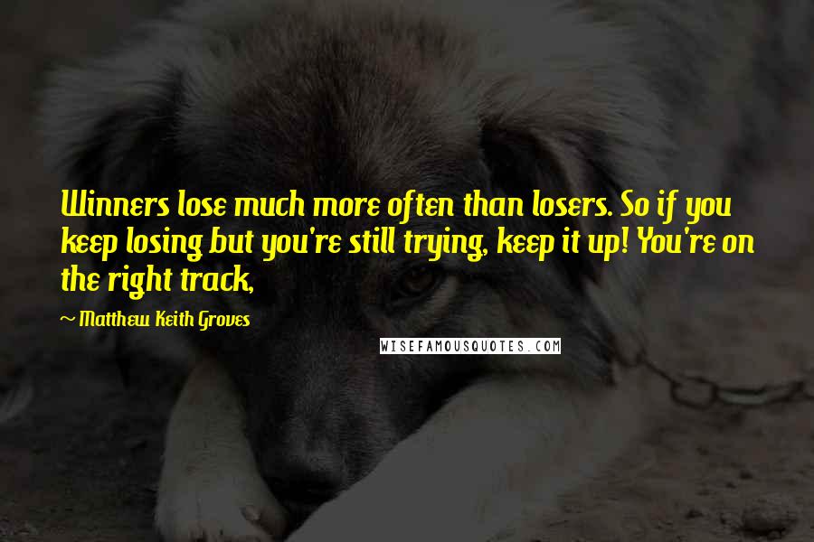 Matthew Keith Groves Quotes: Winners lose much more often than losers. So if you keep losing but you're still trying, keep it up! You're on the right track,