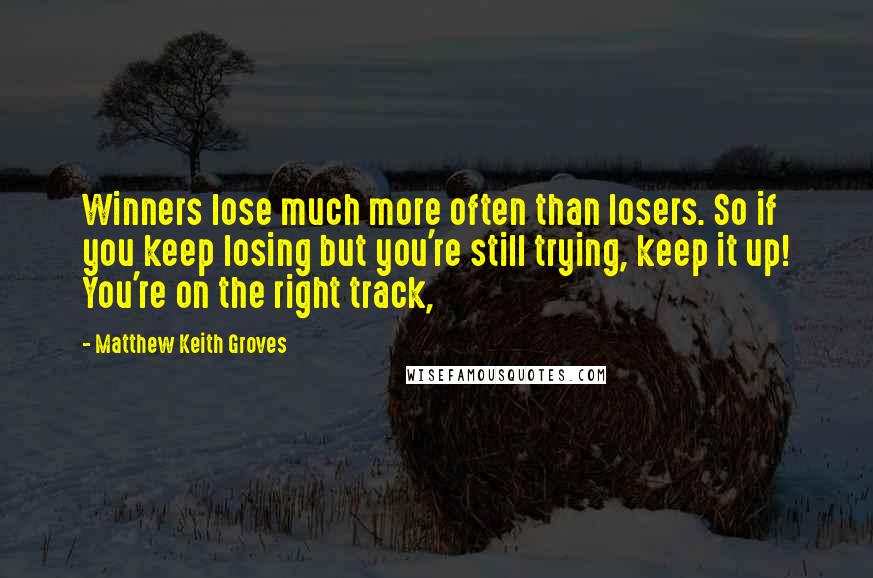 Matthew Keith Groves Quotes: Winners lose much more often than losers. So if you keep losing but you're still trying, keep it up! You're on the right track,