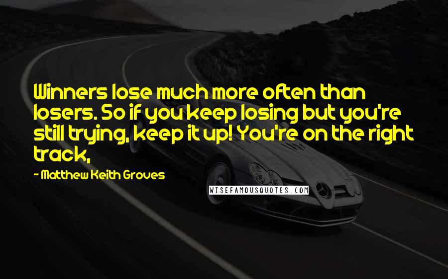 Matthew Keith Groves Quotes: Winners lose much more often than losers. So if you keep losing but you're still trying, keep it up! You're on the right track,