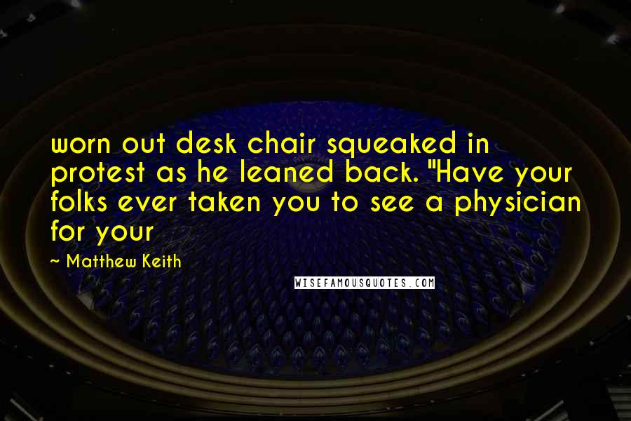 Matthew Keith Quotes: worn out desk chair squeaked in protest as he leaned back. "Have your folks ever taken you to see a physician for your