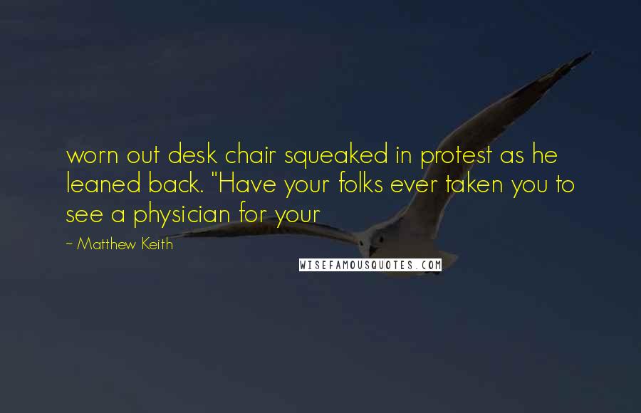 Matthew Keith Quotes: worn out desk chair squeaked in protest as he leaned back. "Have your folks ever taken you to see a physician for your