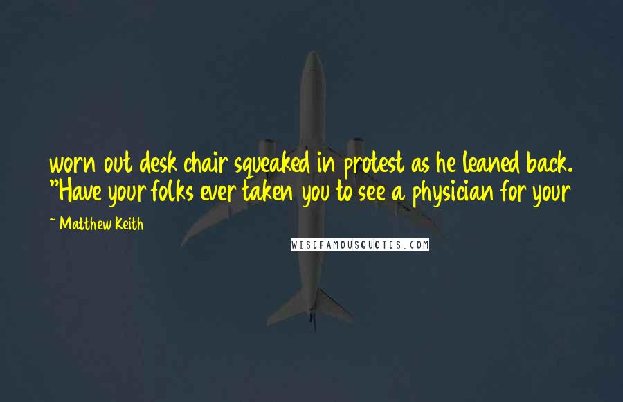 Matthew Keith Quotes: worn out desk chair squeaked in protest as he leaned back. "Have your folks ever taken you to see a physician for your