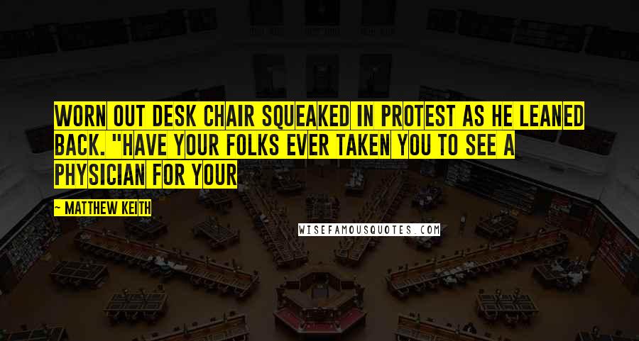 Matthew Keith Quotes: worn out desk chair squeaked in protest as he leaned back. "Have your folks ever taken you to see a physician for your