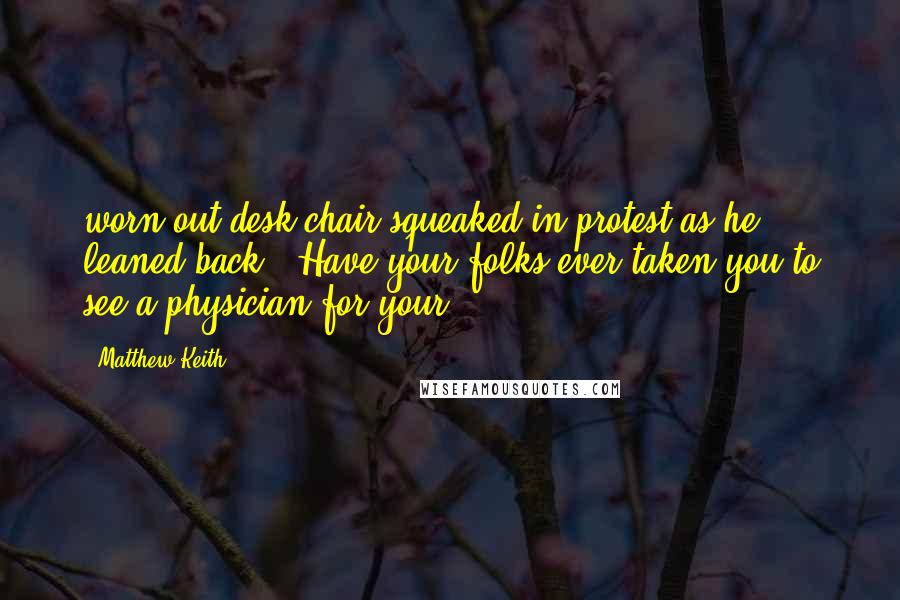 Matthew Keith Quotes: worn out desk chair squeaked in protest as he leaned back. "Have your folks ever taken you to see a physician for your