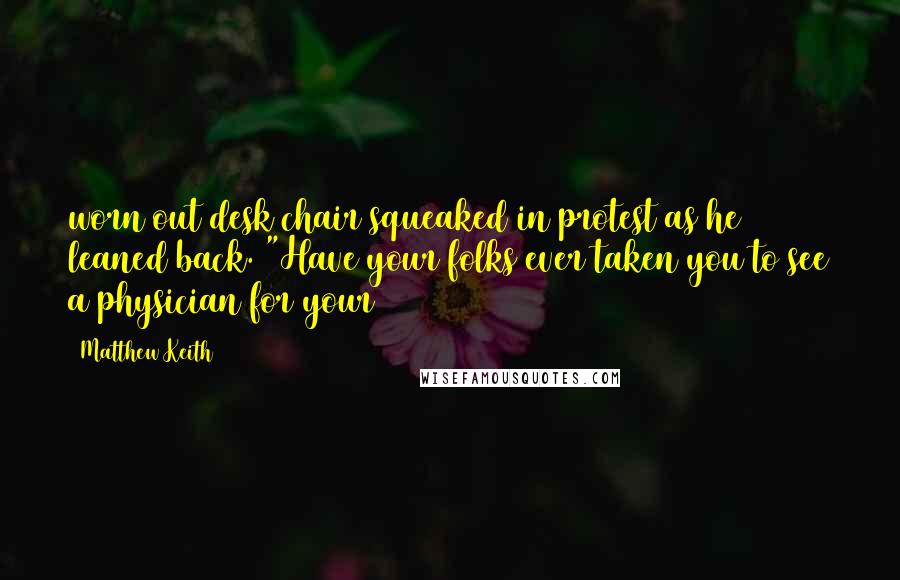 Matthew Keith Quotes: worn out desk chair squeaked in protest as he leaned back. "Have your folks ever taken you to see a physician for your