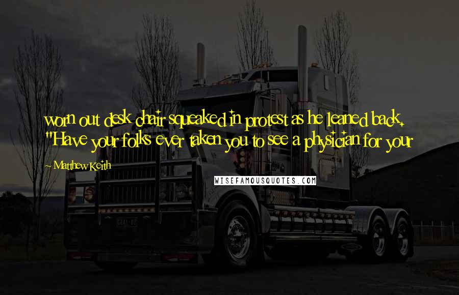 Matthew Keith Quotes: worn out desk chair squeaked in protest as he leaned back. "Have your folks ever taken you to see a physician for your