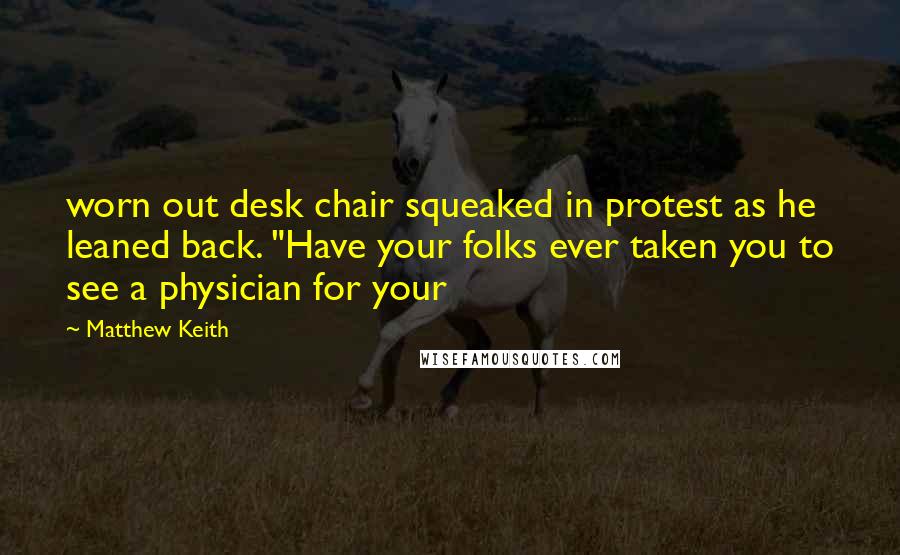 Matthew Keith Quotes: worn out desk chair squeaked in protest as he leaned back. "Have your folks ever taken you to see a physician for your