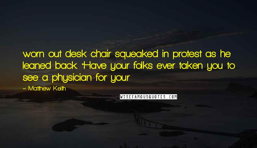 Matthew Keith Quotes: worn out desk chair squeaked in protest as he leaned back. "Have your folks ever taken you to see a physician for your