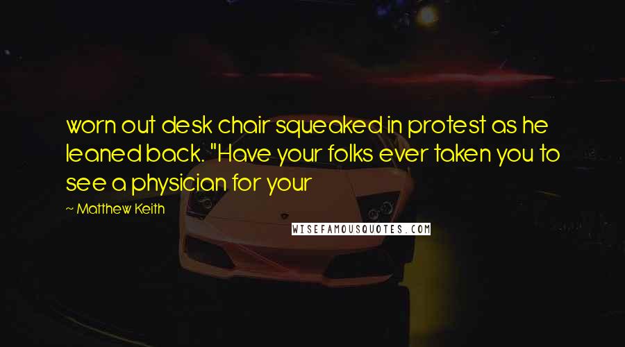Matthew Keith Quotes: worn out desk chair squeaked in protest as he leaned back. "Have your folks ever taken you to see a physician for your