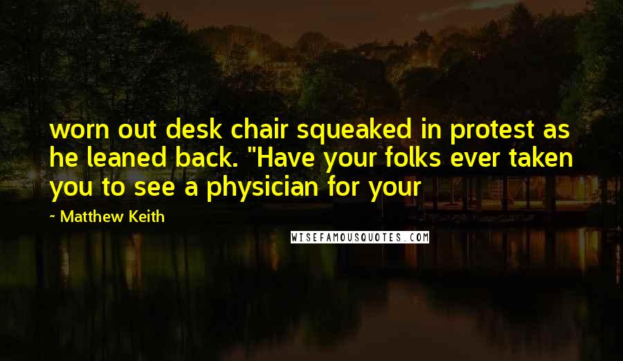 Matthew Keith Quotes: worn out desk chair squeaked in protest as he leaned back. "Have your folks ever taken you to see a physician for your