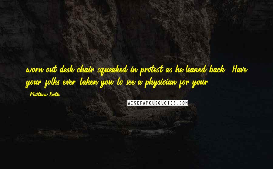 Matthew Keith Quotes: worn out desk chair squeaked in protest as he leaned back. "Have your folks ever taken you to see a physician for your