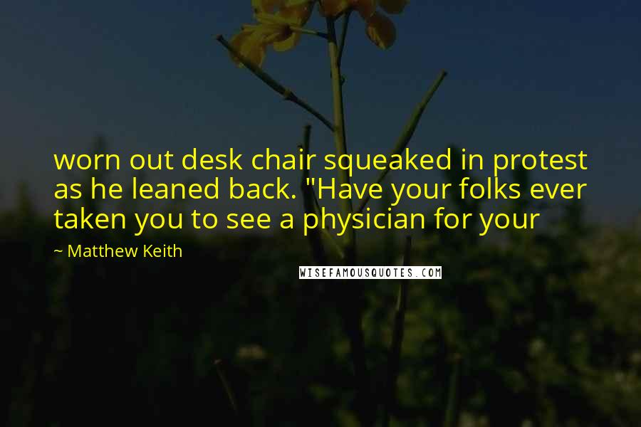 Matthew Keith Quotes: worn out desk chair squeaked in protest as he leaned back. "Have your folks ever taken you to see a physician for your