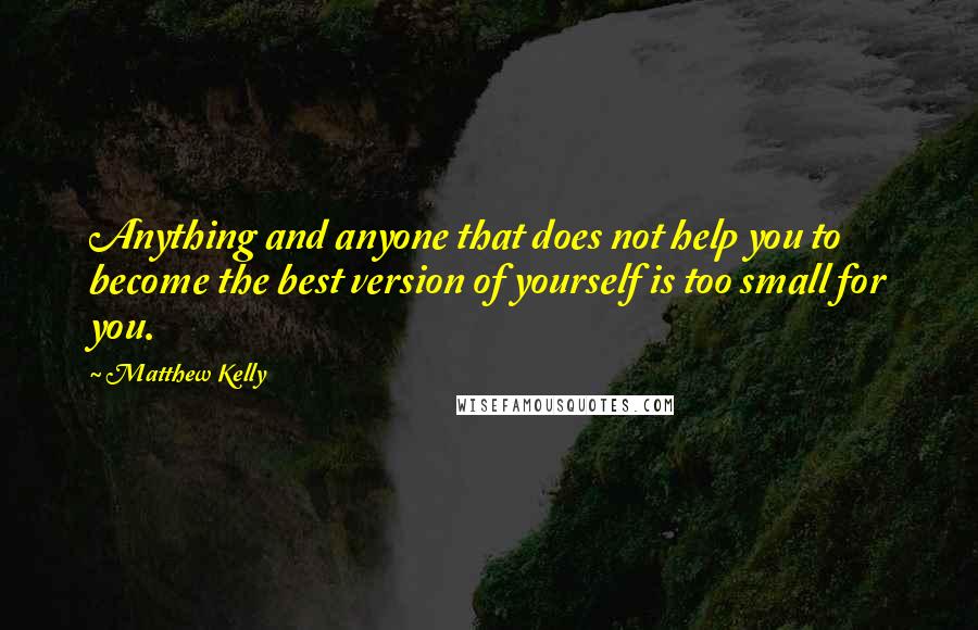 Matthew Kelly Quotes: Anything and anyone that does not help you to become the best version of yourself is too small for you.