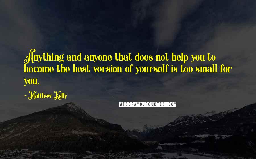 Matthew Kelly Quotes: Anything and anyone that does not help you to become the best version of yourself is too small for you.