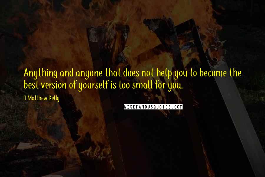 Matthew Kelly Quotes: Anything and anyone that does not help you to become the best version of yourself is too small for you.