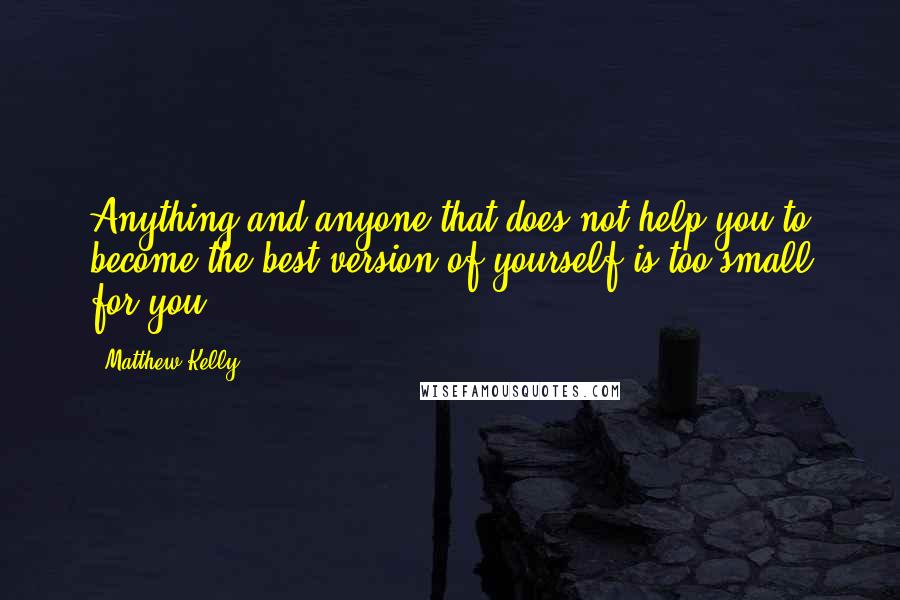 Matthew Kelly Quotes: Anything and anyone that does not help you to become the best version of yourself is too small for you.