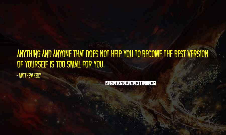 Matthew Kelly Quotes: Anything and anyone that does not help you to become the best version of yourself is too small for you.