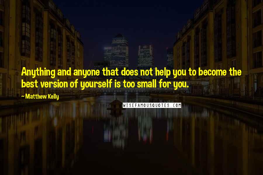 Matthew Kelly Quotes: Anything and anyone that does not help you to become the best version of yourself is too small for you.