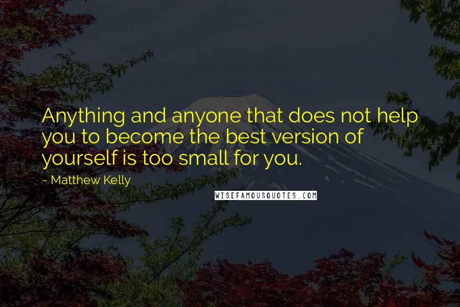 Matthew Kelly Quotes: Anything and anyone that does not help you to become the best version of yourself is too small for you.