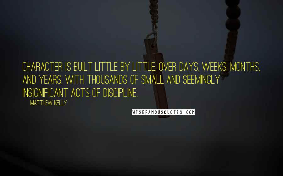 Matthew Kelly Quotes: Character is built little by little, over days, weeks, months, and years, with thousands of small and seemingly insignificant acts of discipline.