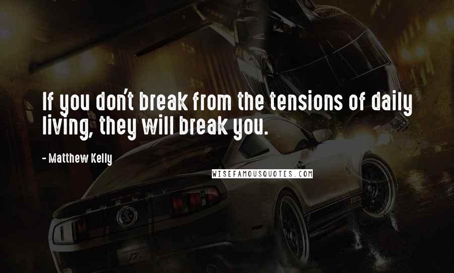 Matthew Kelly Quotes: If you don't break from the tensions of daily living, they will break you.