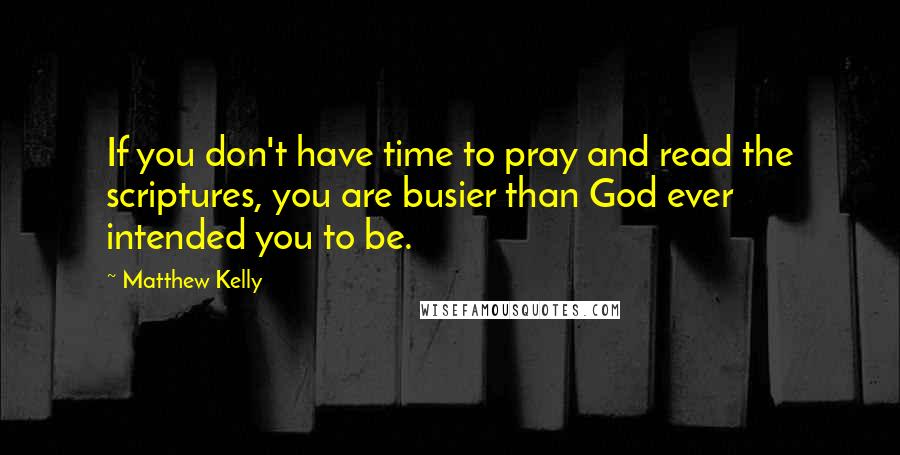 Matthew Kelly Quotes: If you don't have time to pray and read the scriptures, you are busier than God ever intended you to be.