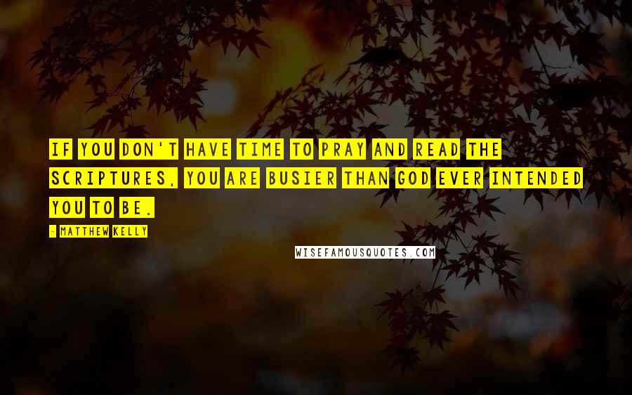 Matthew Kelly Quotes: If you don't have time to pray and read the scriptures, you are busier than God ever intended you to be.