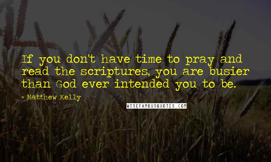 Matthew Kelly Quotes: If you don't have time to pray and read the scriptures, you are busier than God ever intended you to be.