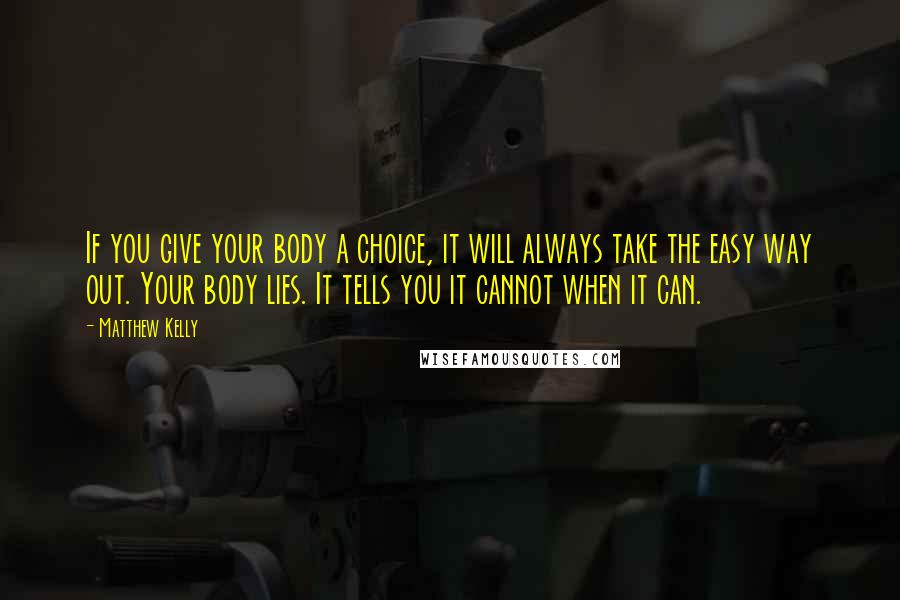 Matthew Kelly Quotes: If you give your body a choice, it will always take the easy way out. Your body lies. It tells you it cannot when it can.