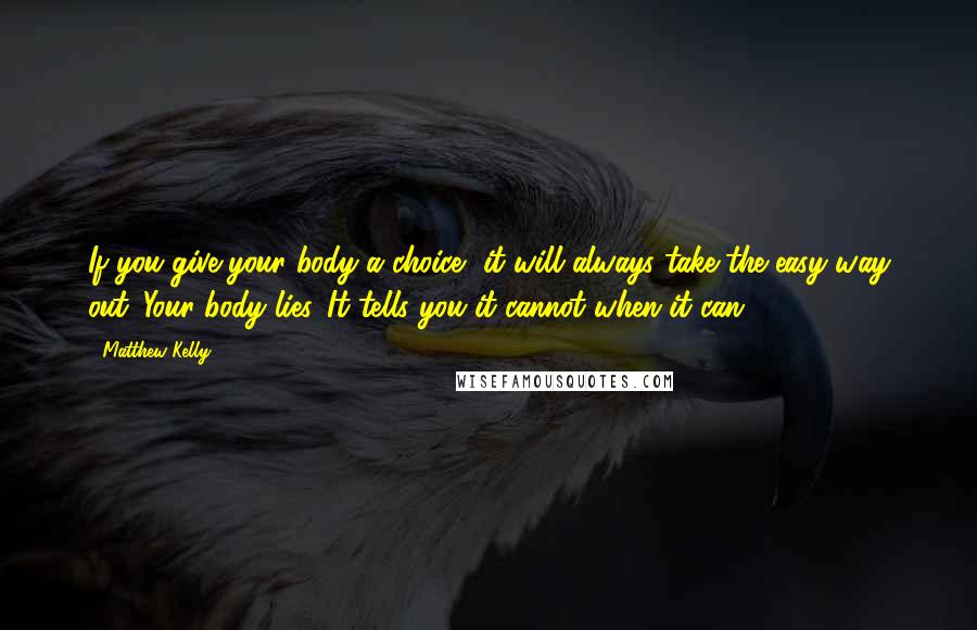 Matthew Kelly Quotes: If you give your body a choice, it will always take the easy way out. Your body lies. It tells you it cannot when it can.