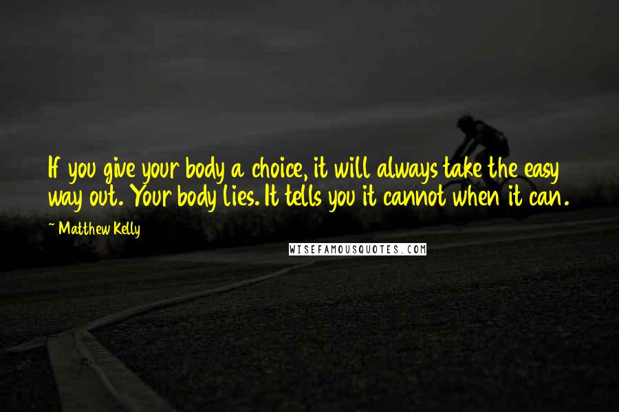 Matthew Kelly Quotes: If you give your body a choice, it will always take the easy way out. Your body lies. It tells you it cannot when it can.