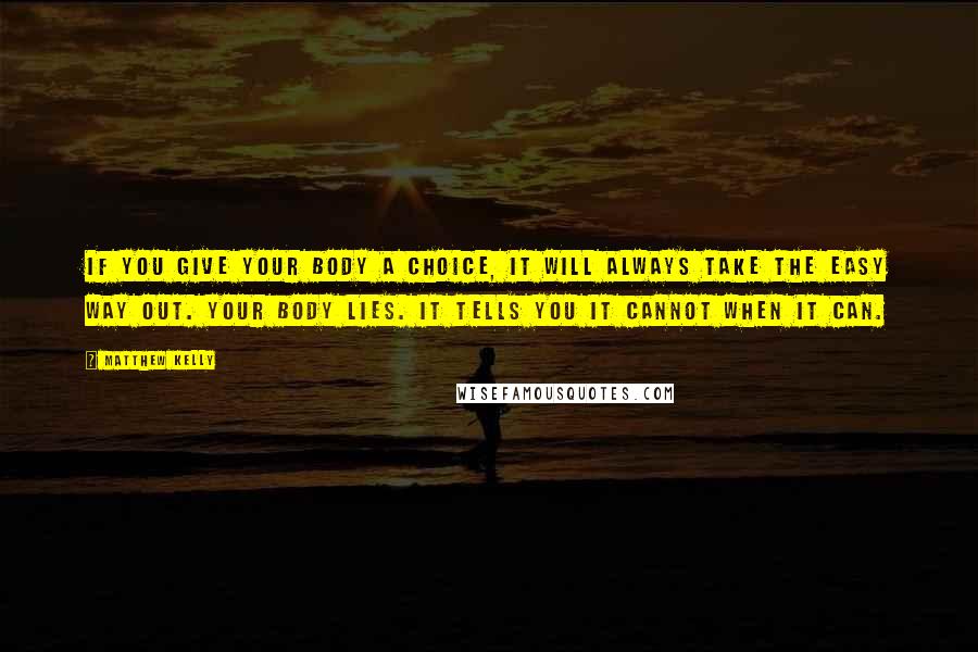Matthew Kelly Quotes: If you give your body a choice, it will always take the easy way out. Your body lies. It tells you it cannot when it can.